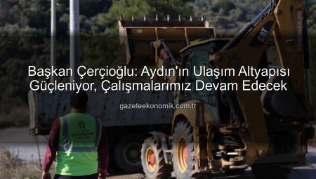 Başkan Çerçioğlu: Aydın’ın Ulaşım Altyapısı Güçleniyor, Çalışmalarımız Devam Edecek