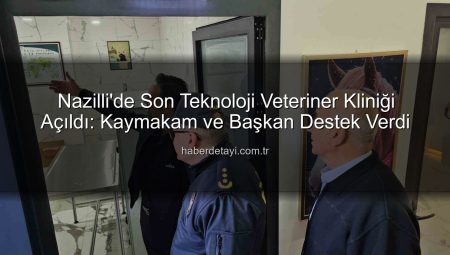 Nazilli’de Son Teknoloji Veteriner Kliniği Açıldı: Kaymakam ve Belediye Başkanı Destek Verdi