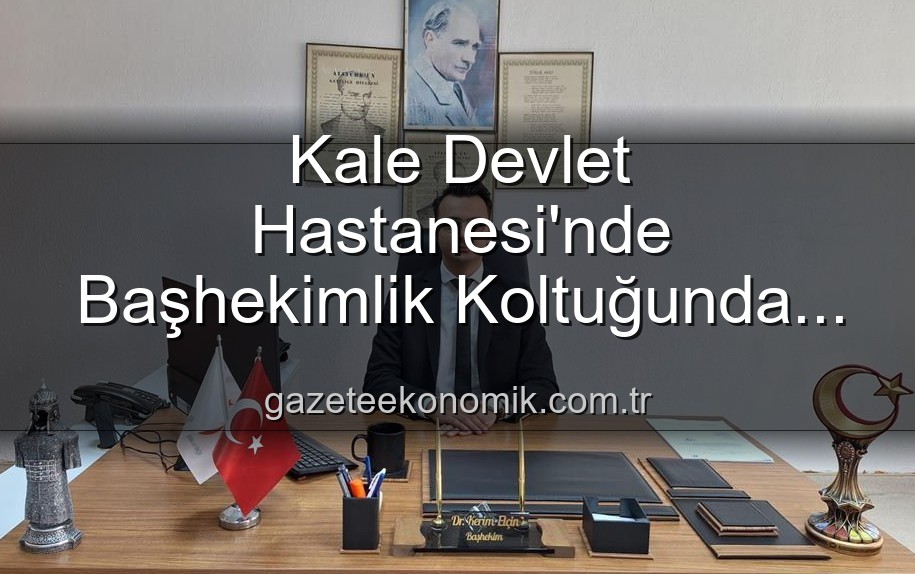 Kale Devlet Hastanesi - Kale Devlet Hastanesi'nde Başhekimlik Koltuğunda Yeni Dönem: Dr. Kerim Elçin Göreve Başladı