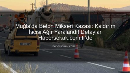 Muğla’da Beton Mikseri Aparatı İşçiyi Vurdu: Kaldırım Çalışması Faciası