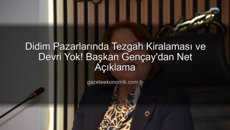 Didim Pazarlarında Tezgah Kiralaması ve Devri Yok! Başkan Gençay’dan Net Açıklama