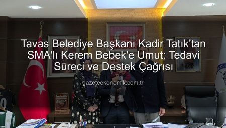 Tavas Belediye Başkanı Kadir Tatık’tan SMA’lı Kerem Bebek’e Umut: Tedavi Süreci ve Destek Çağrısı