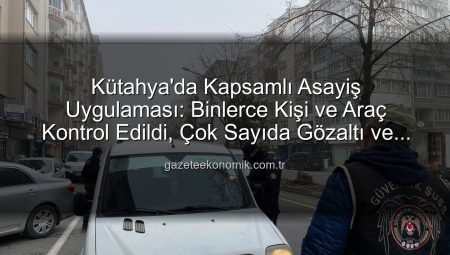 Kütahya’da Kapsamlı Asayiş Uygulaması: Binlerce Kişi ve Araç Kontrol Edildi, Çok Sayıda Gözaltı ve Elde Edilenler Açıklandı