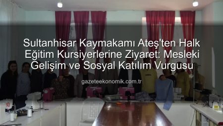 Sultanhisar Kaymakamı Ateş’ten Halk Eğitim Kursiyerlerine Ziyaret: Mesleki Gelişim ve Sosyal Katılım Vurgusu