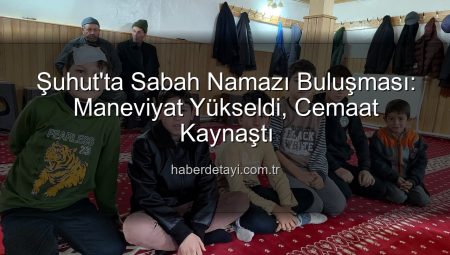 Şuhut’ta Sabah Namazı Buluşması Manevi Atmosferiyle Büyüledi: Efe Köyü Sohbeti