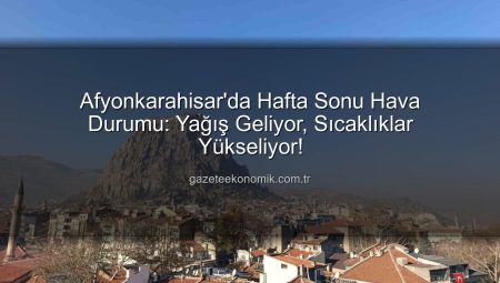 Afyonkarahisar’da Hafta Sonu Hava Durumu: Yağış Geliyor, Sıcaklıklar Yükseliyor!