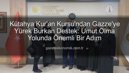 Kütahya Kur’an Kursu’ndan Gazze’ye Yürek Burkan Destek: Umut Olma Yolunda Önemli Bir Adım