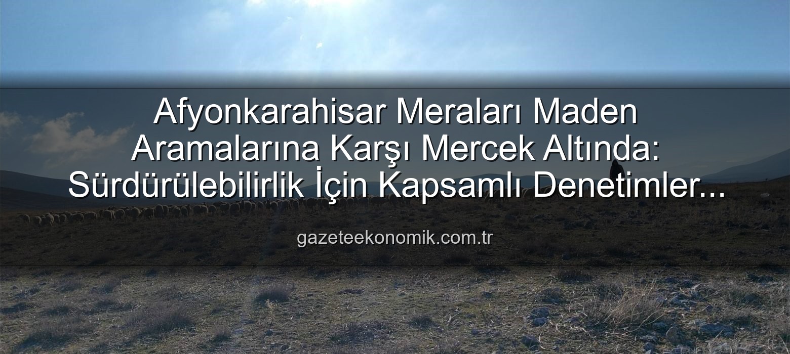 maden arama izni - Afyonkarahisar Meraları Maden Aramalarına Karşı Mercek Altında: Sürdürülebilirlik İçin Kapsamlı Denetimler Başladı