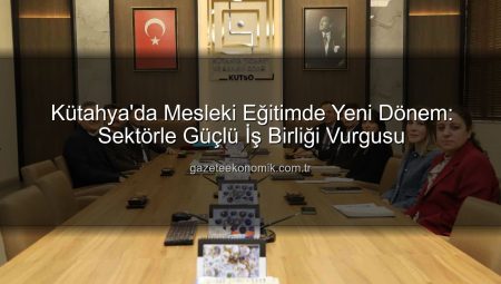Kütahya’da Mesleki Eğitimde Yeni Dönem: Sektörle Güçlü İş Birliği Vurgusu