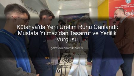 Kütahya’da Yerli Üretim Ruhu Canlandı: Mustafa Yılmaz’dan Tasarruf ve Yerlilik Vurgusu