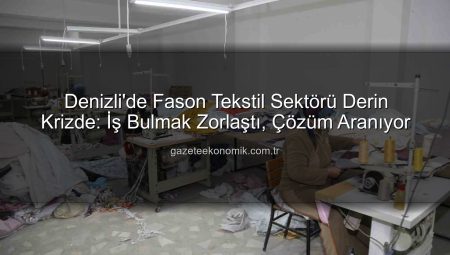 Denizli’de Fason Tekstil Sektörü Derin Krizde: İş Bulmak Zorlaştı, Çözüm Aranıyor