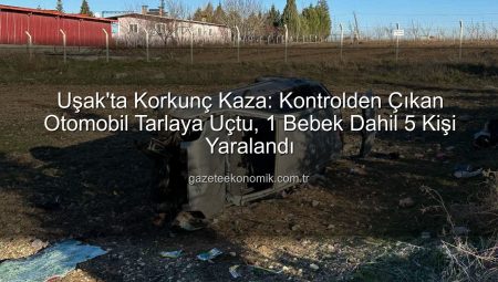 Uşak’ta Korkunç Kaza: Kontrolden Çıkan Otomobil Tarlaya Uçtu, 1 Bebek Dahil 5 Kişi Yaralandı