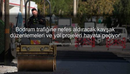 Bodrum trafiğine nefes aldıracak kavşak düzenlemeleri ve yol projeleri hayata geçiyor