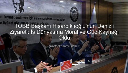 TOBB Başkanı Hisarcıklıoğlu’nun Denizli Ziyareti: İş Dünyasına Moral ve Güç Kaynağı Oldu