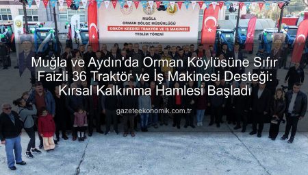 Muğla ve Aydın’da Orman Köylüsüne Sıfır Faizli 36 Traktör ve İş Makinesi Desteği: Kırsal Kalkınma Hamlesi Başladı