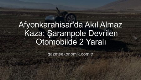 Afyonkarahisar’da Akıl Almaz Kaza: Şarampole Devrilen Otomobilde 2 Yaralı