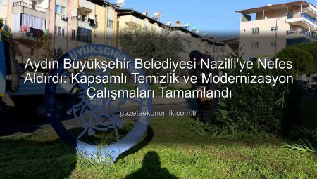 Aydın Büyükşehir Belediyesi Nazilli’ye Nefes Aldırdı: Kapsamlı Temizlik ve Modernizasyon Çalışmaları Tamamlandı