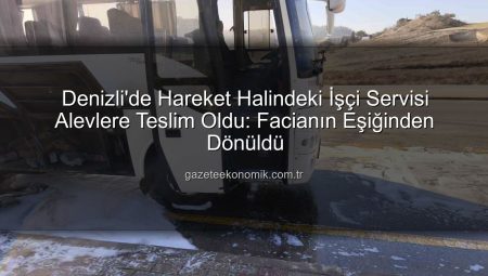 Denizli’de Hareket Halindeki İşçi Servisi Alevlere Teslim Oldu: Facianın Eşiğinden Dönüldü