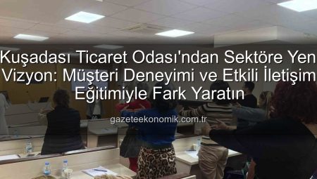 Kuşadası Ticaret Odası’ndan Sektöre Yeni Vizyon: Müşteri Deneyimi ve Etkili İletişim Eğitimiyle Fark Yaratın