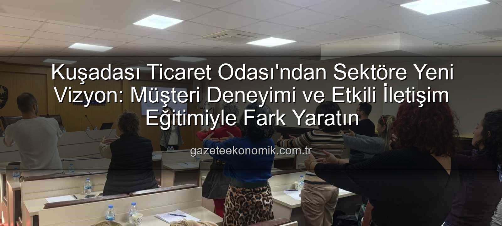 müşteri deneyimi - Kuşadası Ticaret Odası'ndan Sektöre Yeni Vizyon: Müşteri Deneyimi ve Etkili İletişim Eğitimiyle Fark Yaratın