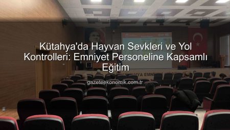 Kütahya’da Hayvan Sevkleri ve Yol Kontrolleri: Emniyet Personeline Kapsamlı Eğitim