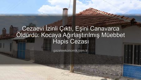 Cezaevi İzinli Çıktı, Eşini Canavarca Öldürdü: Kocaya Ağırlaştırılmış Müebbet Hapis Cezası