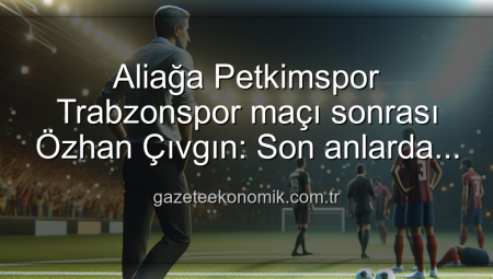 Aliağa Petkimspor Trabzonspor maçı sonrası Özhan Çıvgın: Son anlarda kontrolü kaybettik