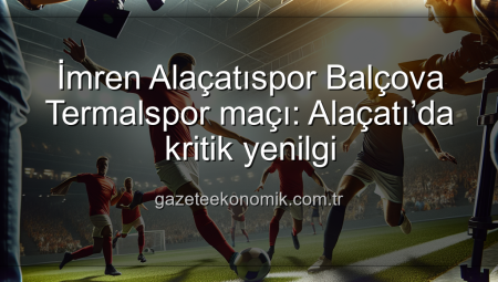 İmren Alaçatıspor Balçova Termalspor maçı: Alaçatı’da kritik yenilgi