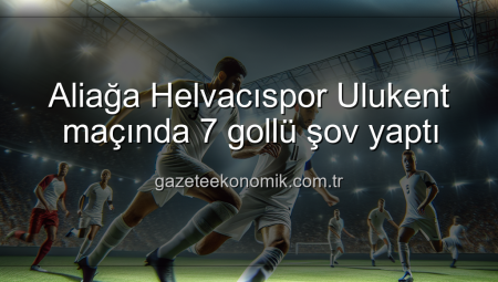Aliağa Helvacıspor Ulukent maçında 7 gollü şov yaptı